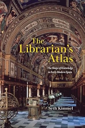 the librarians atlas the shape of knowledge in early modern spain 1st edition seth kimmel 0226833178,