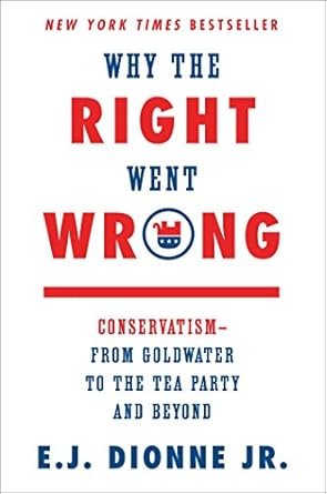 why the right went wrong conservatism from goldwater to the tea party and beyond 1st edition e j dionne jr