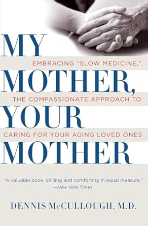 my mother your mother embracing slow medicine the compassionate approach to caring for your aging loved ones