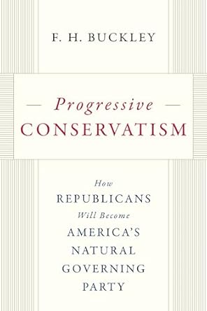 progressive conservatism how republicans will become americas natural governing party 1st edition f h buckley