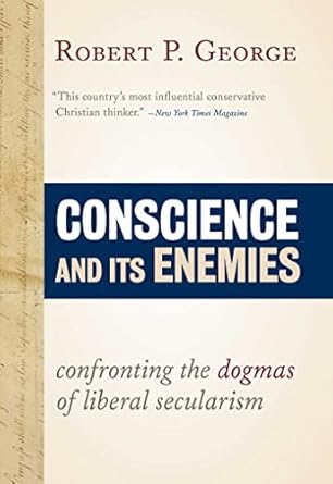 conscience and its enemies confronting the dogmas of liberal secularism 1st edition robert p george