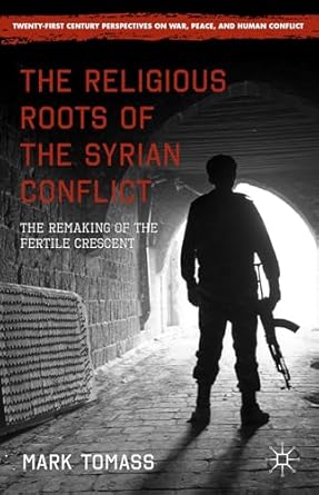 the religious roots of the syrian conflict the remaking of the fertile crescent 1st edition mark tomass