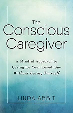 the conscious caregiver a mindful approach to caring for your loved one without losing yourself 1st edition