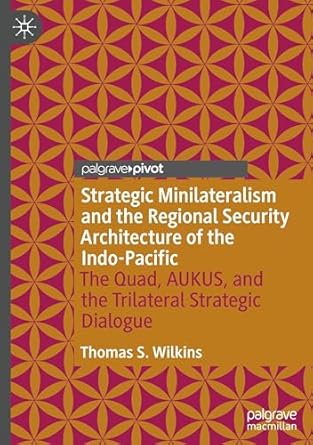 strategic minilateralism and the regional security architecture of the indo pacific the quad aukus and the
