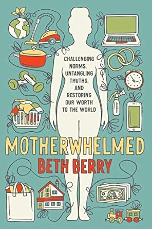 motherwhelmed challenging norms untangling truths and restoring our worth to the world 1st edition beth berry