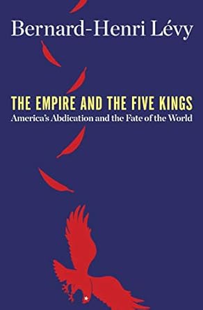 the empire and the five kings americas abdication and the fate of the world 1st edition bernard henri levy