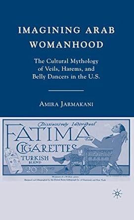 imagining arab womanhood the cultural mythology of veils harems and belly dancers in the u s 1st edition a