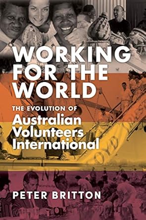 working for the world the evolution of australian volunteers international 1st edition peter britton