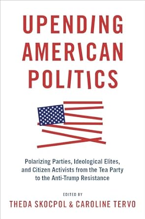 upending american politics polarizing parties ideological elites and citizen activists from the tea party to