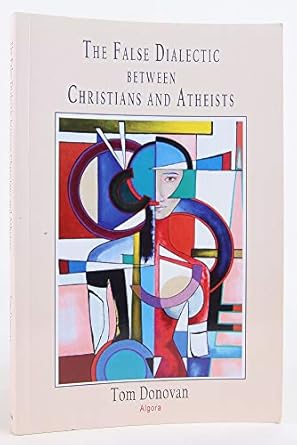 the false dialectic between christians and atheists 1st edition tom donovan 162894210x, 978-1628942101