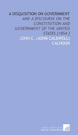 a disquisition on government and a discourse on the constitution and government of the united states 1854 1st