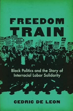 freedom train black politics and the story of interracial labor solidarity 1st edition cedric de leon