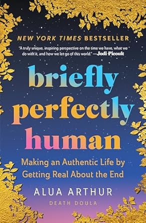 briefly perfectly human making an authentic life by getting real about the end 1st edition alua arthur