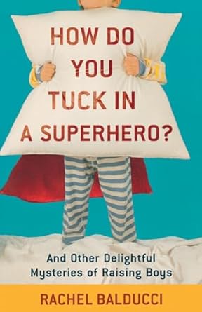 how do you tuck in a superhero and other delightful mysteries of raising boys 1st edition rachel balducci