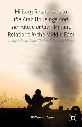 military responses to the arab uprisings and the future of civil military relations in the middle east