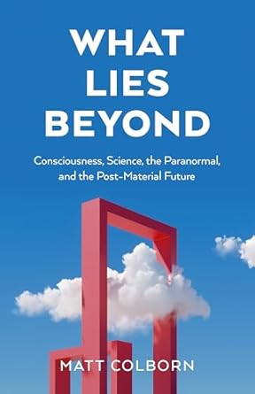what lies beyond consciousness science the paranormal and the post material future 1st edition matt colborn