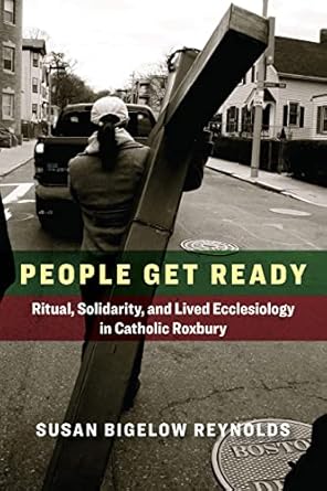 people get ready ritual solidarity and lived ecclesiology in catholic roxbury 1st edition susan bigelow