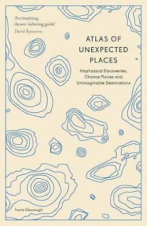 atlas of unexpected places haphazard discoveries chance places and unimaginable destinations 1st edition