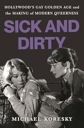 sick and dirty hollywoods gay golden age and the making of modern queerness 1st edition michael koresky