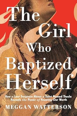 the girl who baptized herself how a lost scripture about a saint named thecla reveals the power of knowing