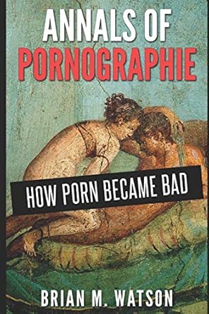 annals of pornographie how porn became bad 1st edition brian m watson 1311042458, 978-1311042453