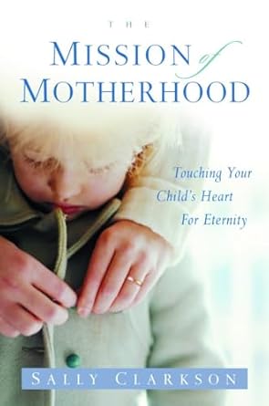 the mission of motherhood touching your childs heart for eternity 1st edition sally clarkson 1578565812,