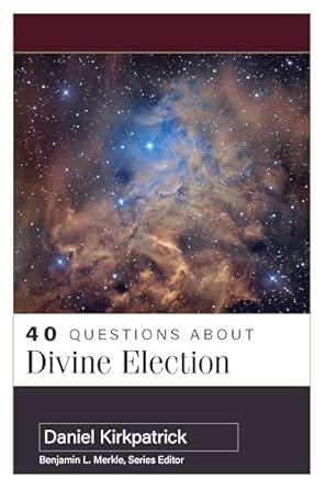 40 questions about divine election 1st edition daniel kirkpatrick 0825447976, 978-0825447976