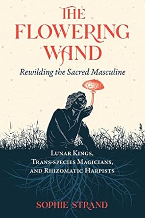 the flowering wand rewilding the sacred masculine 1st edition sophie strand 1644115964, 978-1644115961