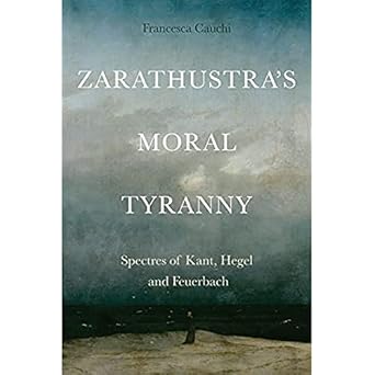 zarathustras moral tyranny spectres of kant hegel and feuerbach 1st edition francesca cauchi 1399504312,
