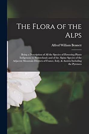 the flora of the alps being a description of all the species of flowering plants indigenous to switzerland