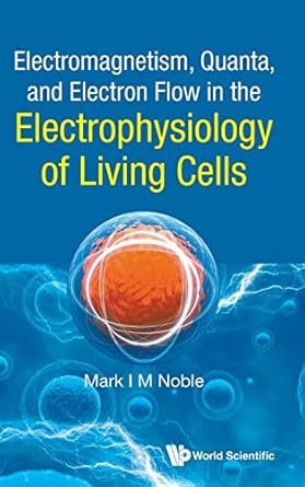 electromagnetism quanta and electron flow in the electrophysiology of living cells 1st edition mark noble