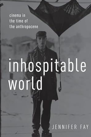 inhospitable world cinema in the time of the anthropocene 1st edition jennifer fay 0190696788, 978-0190696788