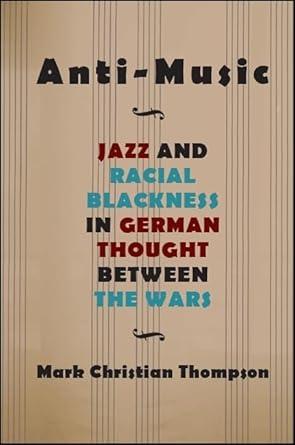 anti music jazz and racial blackness in german thought between the wars 1st edition mark christian thompson