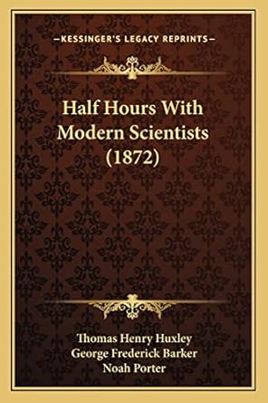 half hours with modern scientists 1st edition thomas henry huxley ,george frederick barker ,noah porter