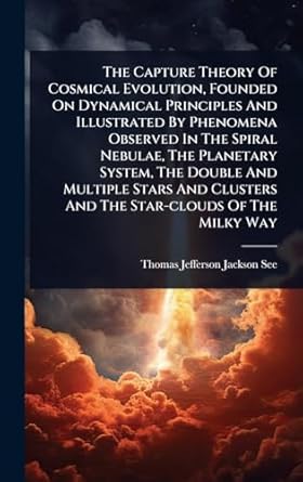 the capture theory of cosmical evolution founded on dynamical principles and illustrated by phenomena