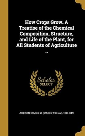 how crops grow a treatise of the chemical composition structure and life of the plant for all students of