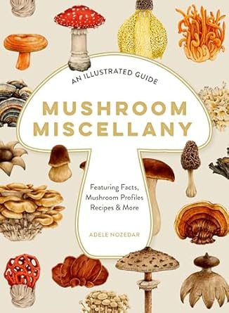 mushroom miscellany an illustrated guide featuring fun facts mushroom profiles recipes and more 1st edition