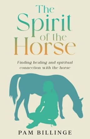 the spirit of the horse finding healing and spiritual connection with the horse 1st edition pam billinge