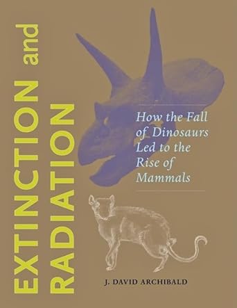 extinction and radiation how the fall of dinosaurs led to the rise of mammals 1st edition j david archibald
