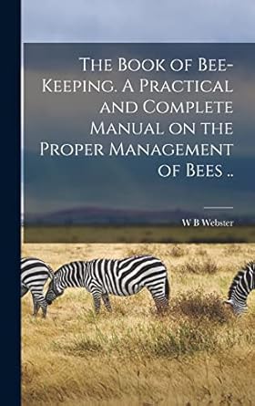 the book of bee keeping a practical and complete manual on the proper management of bees 1st edition w b