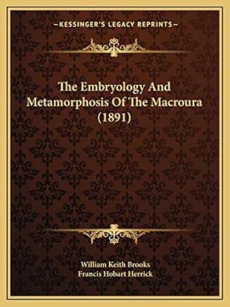 the embryology and metamorphosis of the macroura 1st edition william keith brooks ,francis hobart herrick