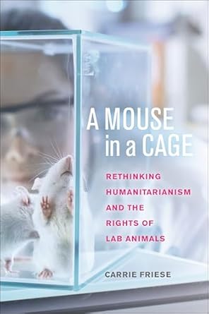 a mouse in a cage rethinking humanitarianism and the rights of lab animals 1st edition carrie friese