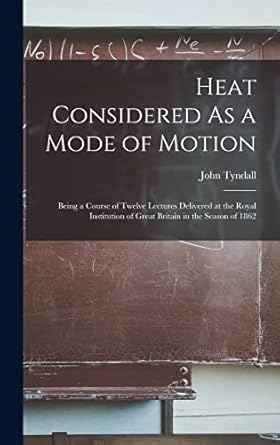 heat considered as a mode of motion being a course of twelve lectures delivered at the royal institution of