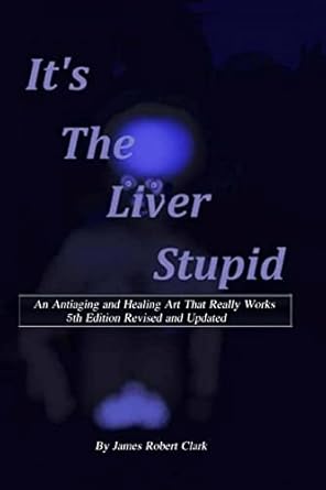 its the liver stupid an antiaging and healing art that really works 1st edition james robert clark