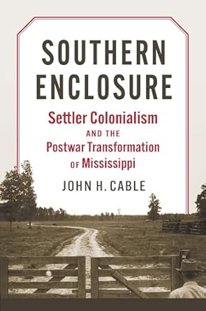 southern enclosure settler colonialism and the postwar transformation of mississippi 1st edition john h cable