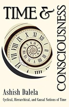 time and consciousness cyclical hierarchical and causal notions of time 1st edition ashish dalela 9385384287,