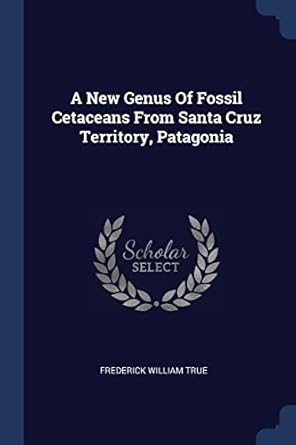 a new genus of fossil cetaceans from santa cruz territory patagonia 1st edition frederick william true