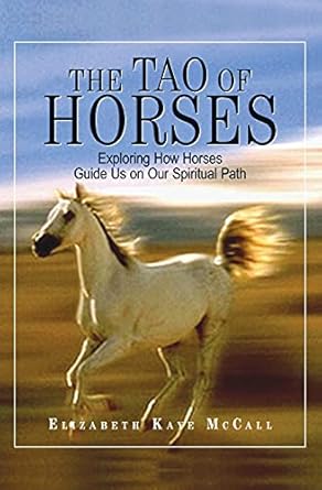 the tao of horses exploring how horses guide us on our spiritual path 1st edition elizabeth kaye mccall