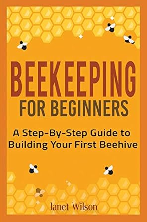 beekeeping for beginners a step by step guide to building your first beehive 1st edition janet wilson