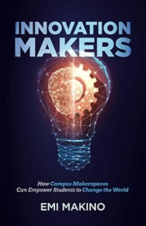 innovation makers how campus makerspaces can empower students to change the world 1st edition emi makino